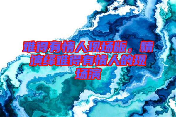 難得有情人現(xiàn)場版，精演繹難得有情人的現(xiàn)場演