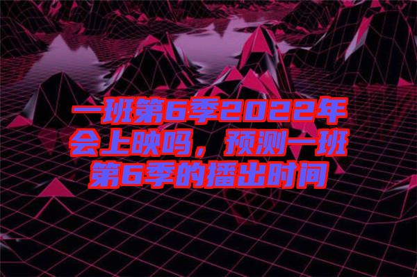 一班第6季2022年會上映嗎，預(yù)測一班第6季的播出時間