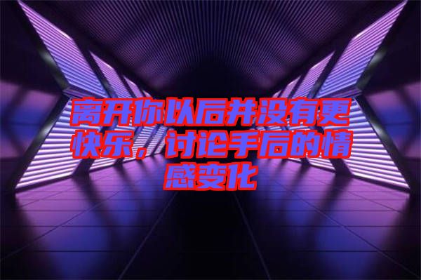 離開(kāi)你以后并沒(méi)有更快樂(lè)，討論手后的情感變化
