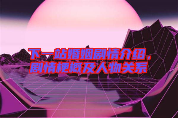 下一站婚姻劇情介紹，劇情梗概及人物關(guān)系