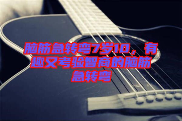 腦筋急轉(zhuǎn)彎7歲10，有趣又考驗(yàn)智商的腦筋急轉(zhuǎn)彎