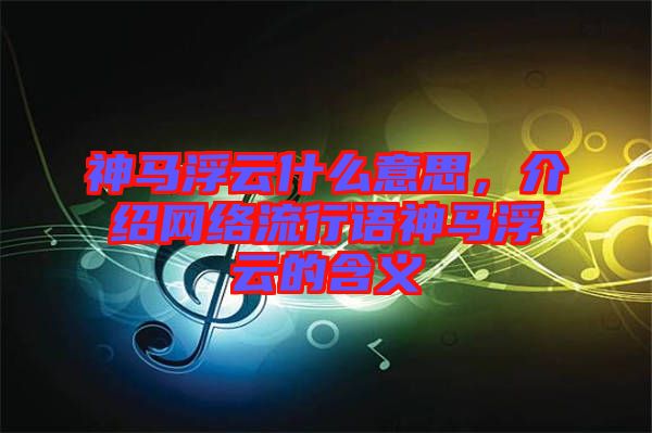 神馬浮云什么意思，介紹網(wǎng)絡(luò)流行語神馬浮云的含義