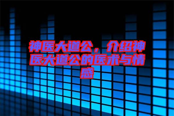 神醫(yī)大道公，介紹神醫(yī)大道公的醫(yī)術(shù)與情感