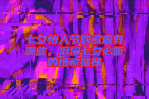 七夕情人節(jié)的歌曲有哪些，浪漫七夕必聽的情歌推薦