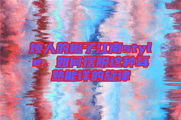 煩人的橙子江南style，如何擺脫這種耳熟能詳?shù)男? width=