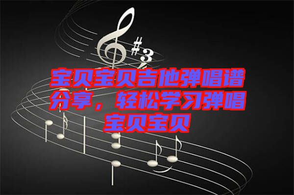 寶貝寶貝吉他彈唱譜分享，輕松學(xué)習(xí)彈唱寶貝寶貝
