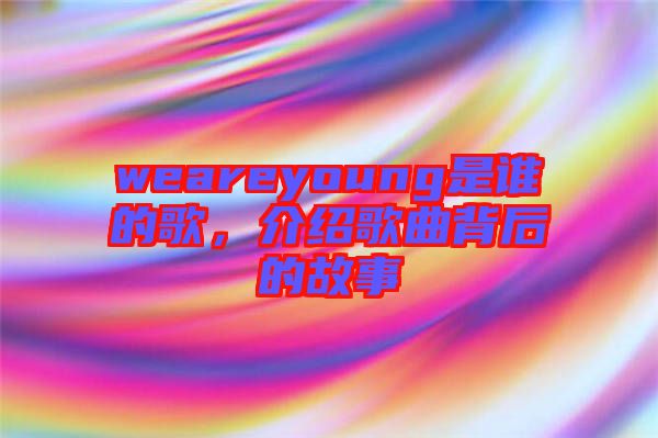 weareyoung是誰的歌，介紹歌曲背后的故事