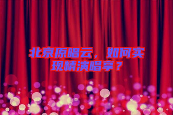 北京原唱云，如何實(shí)現(xiàn)精演唱享？