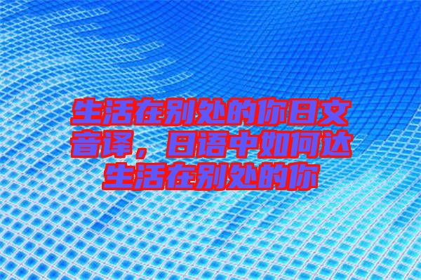 生活在別處的你日文音譯，日語(yǔ)中如何達(dá)生活在別處的你