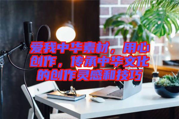 愛我中華素材，用心創(chuàng)作，傳承中華文化的創(chuàng)作靈感和技巧