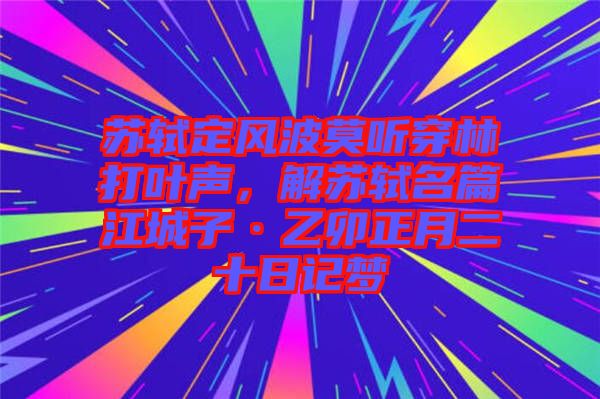 蘇軾定風(fēng)波莫聽穿林打葉聲，解蘇軾名篇江城子·乙卯正月二十日記夢