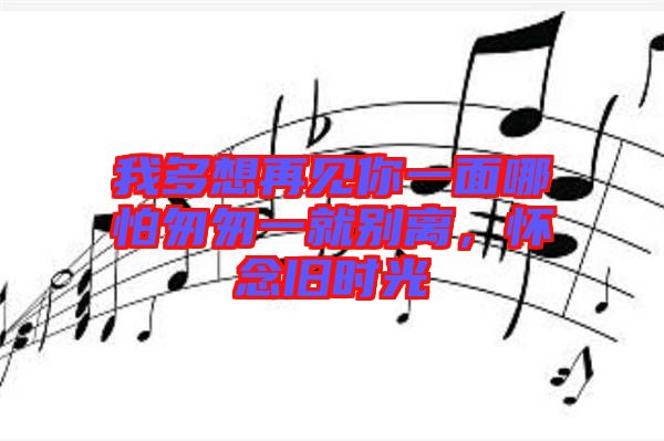 我多想再見(jiàn)你一面哪怕匆匆一就別離，懷念舊時(shí)光