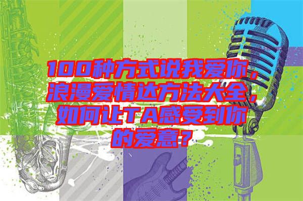 100種方式說我愛你，浪漫愛情達方法大全，如何讓TA感受到你的愛意？