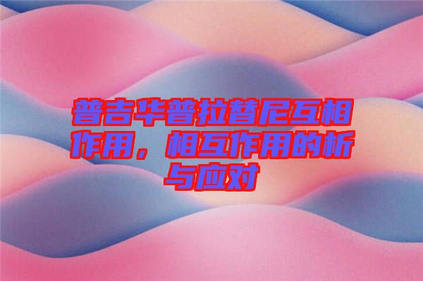 普吉華普拉替尼互相作用，相互作用的析與應(yīng)對