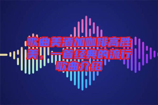 歌曲美酒加咖啡高勝美，一首經(jīng)典的流行歌曲介紹
