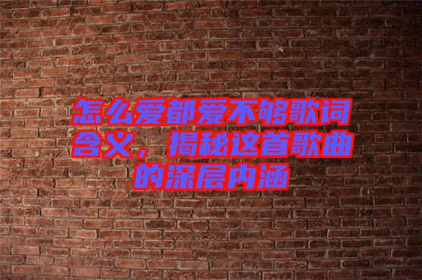 怎么愛都愛不夠歌詞含義，揭秘這首歌曲的深層內(nèi)涵