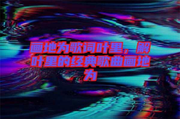 畫地為歌詞葉里，解葉里的經(jīng)典歌曲畫地為