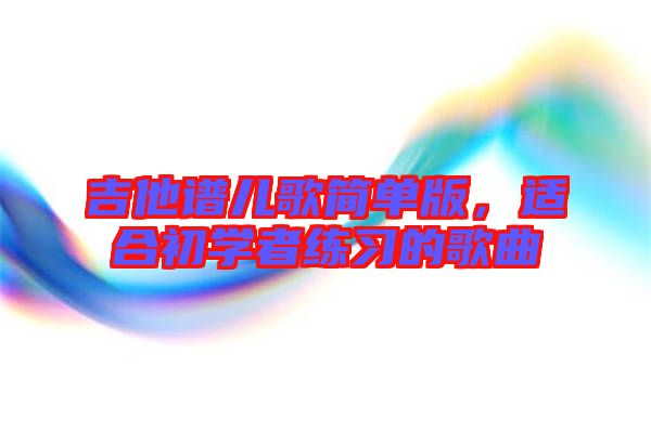 吉他譜兒歌簡單版，適合初學(xué)者練習(xí)的歌曲