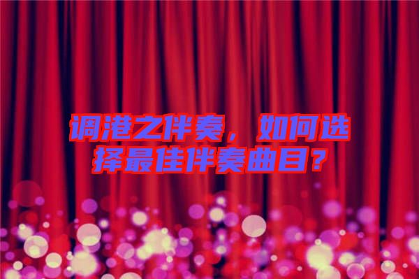 調(diào)港之伴奏，如何選擇最佳伴奏曲目？
