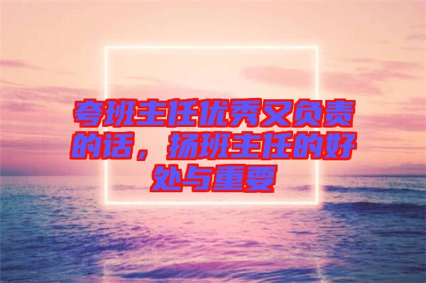 夸班主任優(yōu)秀又負(fù)責(zé)的話，揚(yáng)班主任的好處與重要