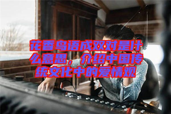 花香鳥語(yǔ)成雙對(duì)是什么意思，介紹中國(guó)傳統(tǒng)文化中的愛(ài)情觀