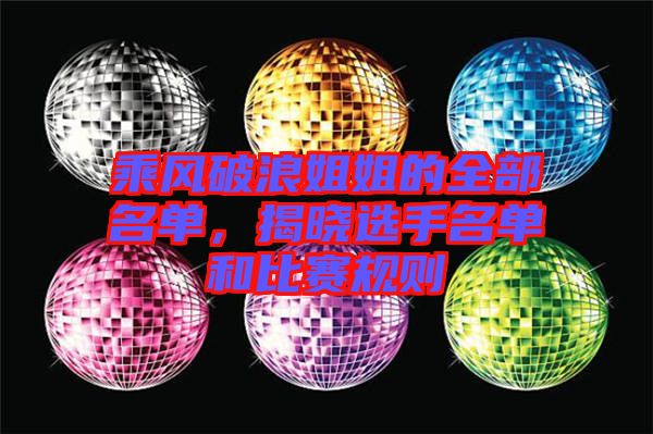 乘風(fēng)破浪姐姐的全部名單，揭曉選手名單和比賽規(guī)則