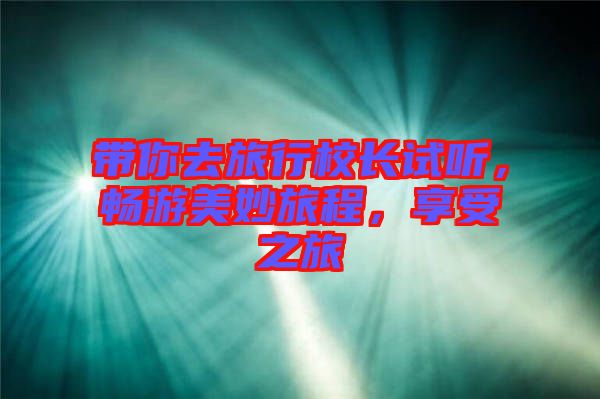 帶你去旅行校長(zhǎng)試聽(tīng)，暢游美妙旅程，享受之旅