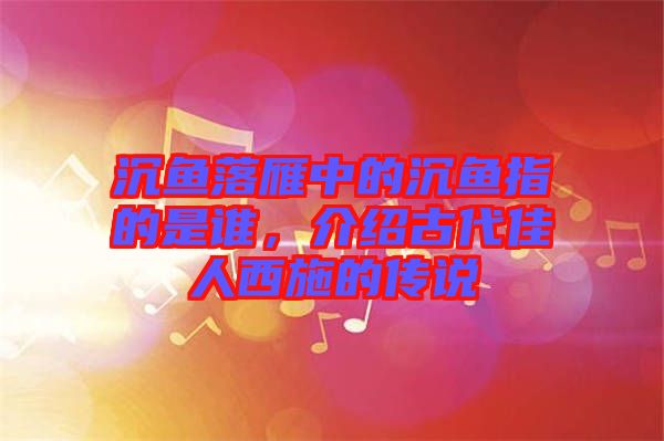 沉魚落雁中的沉魚指的是誰，介紹古代佳人西施的傳說