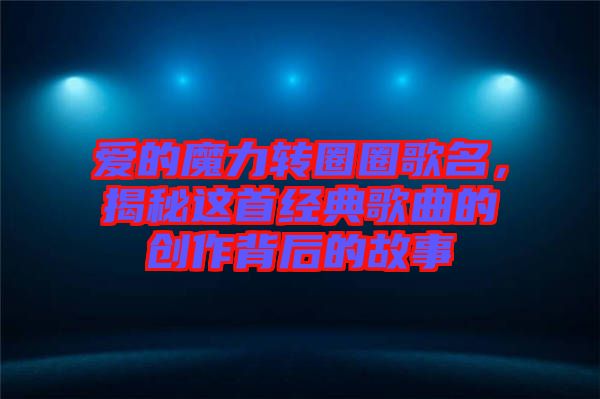 愛的魔力轉(zhuǎn)圈圈歌名，揭秘這首經(jīng)典歌曲的創(chuàng)作背后的故事