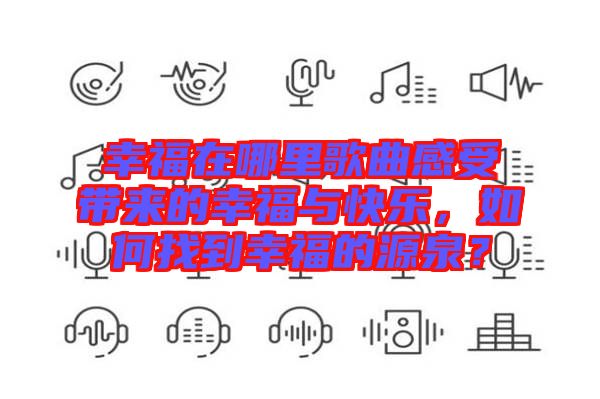 幸福在哪里歌曲感受帶來的幸福與快樂，如何找到幸福的源泉？