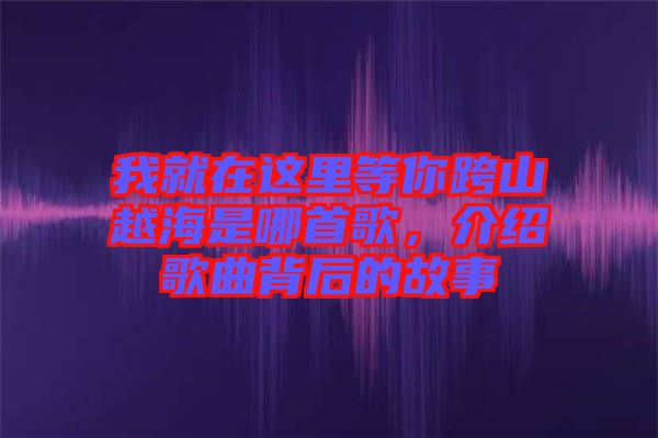 我就在這里等你跨山越海是哪首歌，介紹歌曲背后的故事