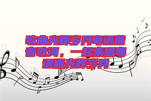 歌曲光輝歲月粵語(yǔ)諧音歌詞，一起來(lái)唱粵語(yǔ)版光輝歲月