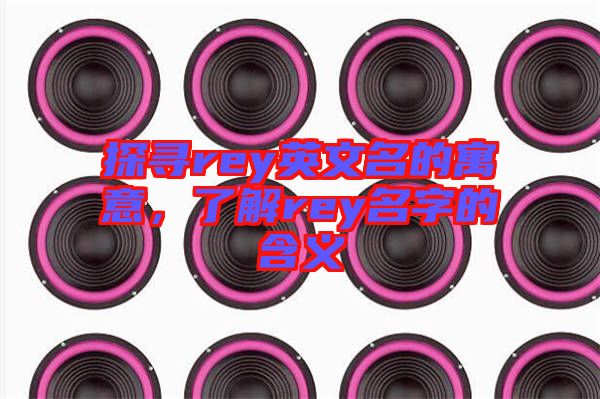 探尋rey英文名的寓意，了解rey名字的含義