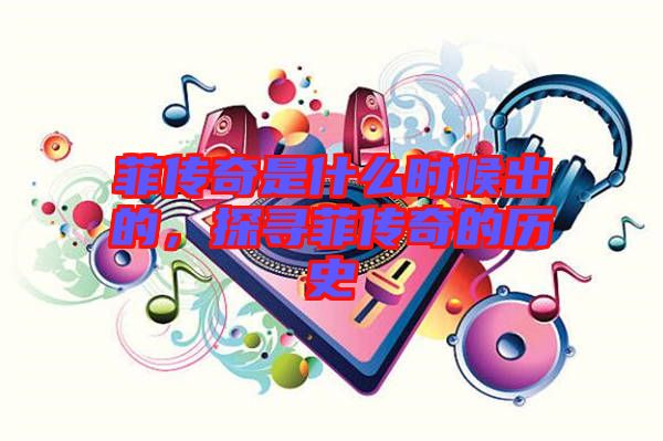 菲傳奇是什么時候出的，探尋菲傳奇的歷史