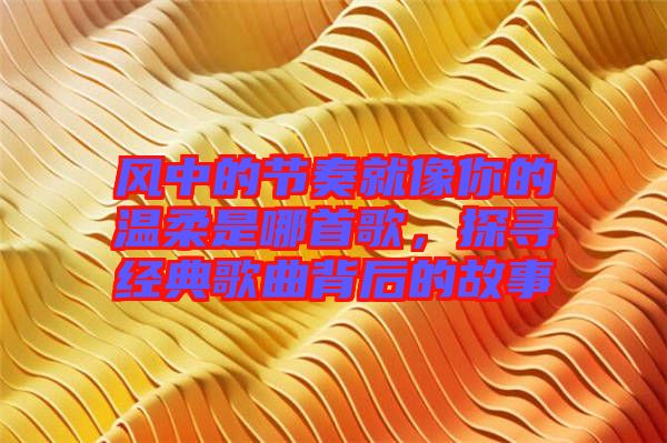 風(fēng)中的節(jié)奏就像你的溫柔是哪首歌，探尋經(jīng)典歌曲背后的故事