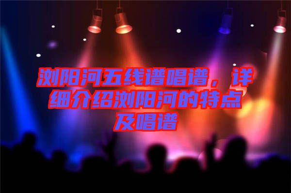 瀏陽河五線譜唱譜，詳細介紹瀏陽河的特點及唱譜