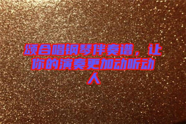 頌合唱鋼琴伴奏譜，讓你的演奏更加動聽動人