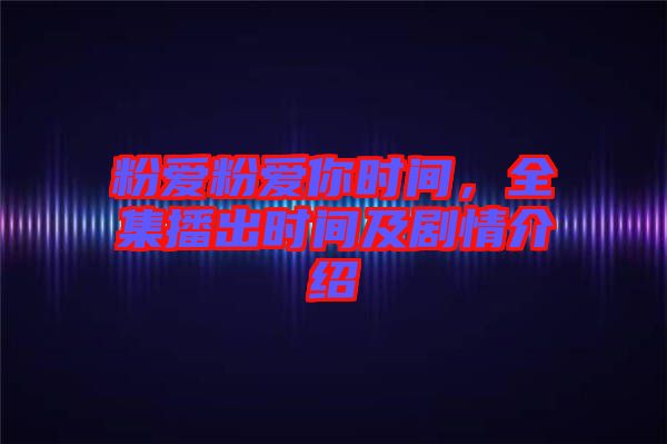粉愛粉愛你時間，全集播出時間及劇情介紹