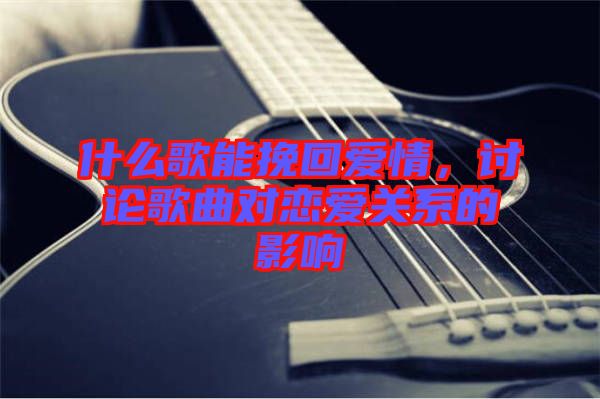 什么歌能挽回愛(ài)情，討論歌曲對(duì)戀愛(ài)關(guān)系的影響