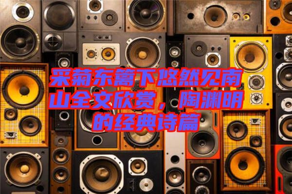 采菊東籬下悠然見(jiàn)南山全文欣賞，陶淵明的經(jīng)典詩(shī)篇