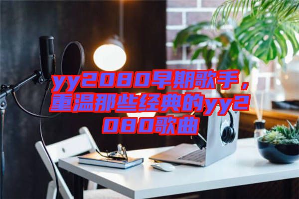 yy2080早期歌手，重溫那些經(jīng)典的yy2080歌曲