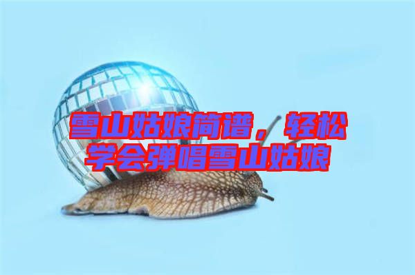雪山姑娘簡(jiǎn)譜，輕松學(xué)會(huì)彈唱雪山姑娘