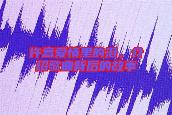 許嵩愛情里的淚，介紹歌曲背后的故事