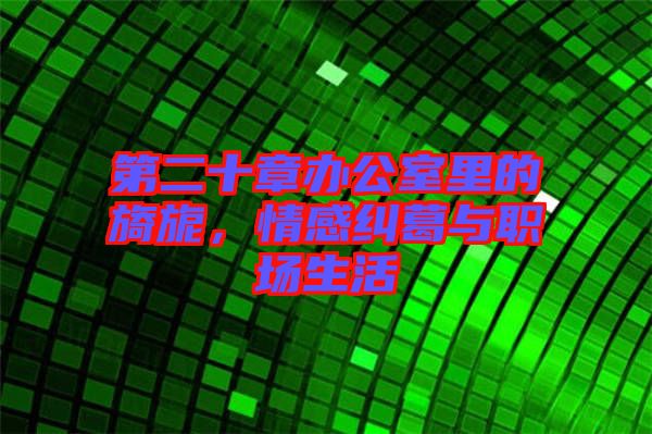 第二十章辦公室里的旖旎，情感糾葛與職場(chǎng)生活