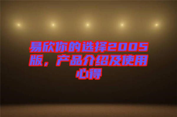 易欣你的選擇2005版，產(chǎn)品介紹及使用心得