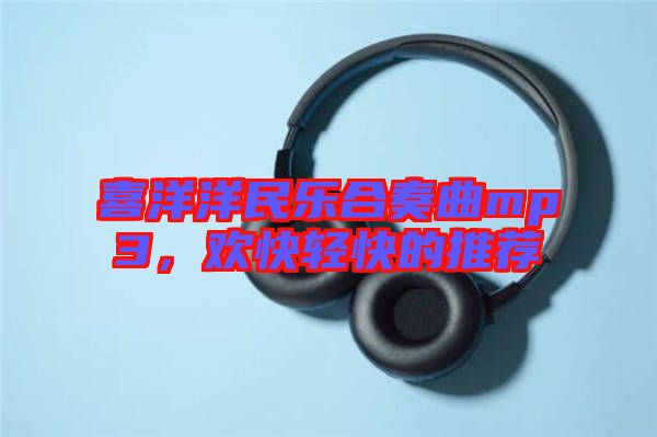 喜洋洋民樂(lè)合奏曲mp3，歡快輕快的推薦