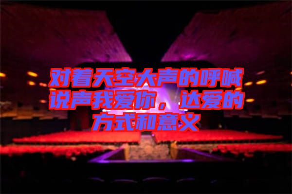 對(duì)著天空大聲的呼喊說(shuō)聲我愛(ài)你，達(dá)愛(ài)的方式和意義