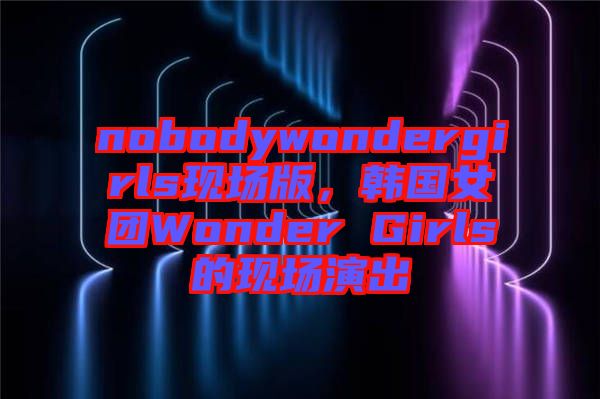 nobodywondergirls現(xiàn)場版，韓國女團Wonder Girls的現(xiàn)場演出