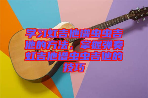 學(xué)習(xí)虹吉他譜蟲蟲吉他的方法，掌握彈奏虹吉他譜蟲蟲吉他的技巧