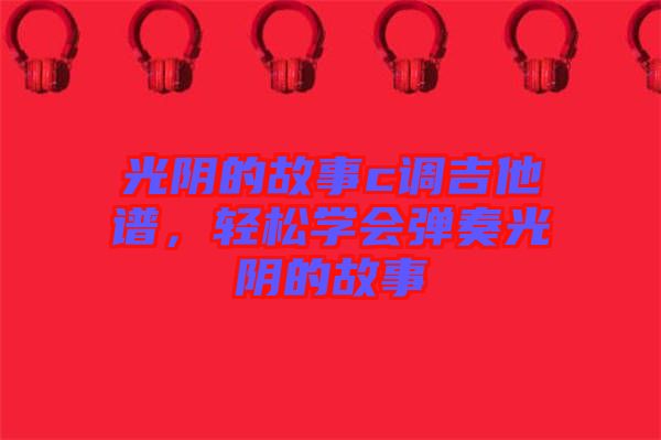光陰的故事c調(diào)吉他譜，輕松學(xué)會彈奏光陰的故事